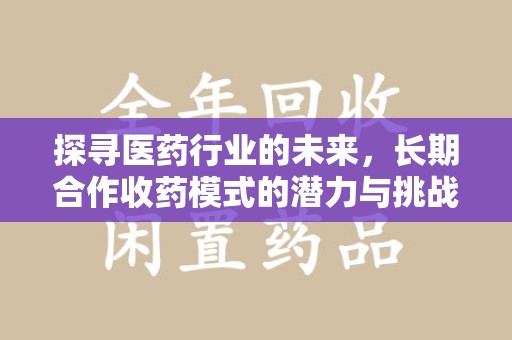唐山探寻医药行业的未来，长期合作收药模式的潜力与挑战