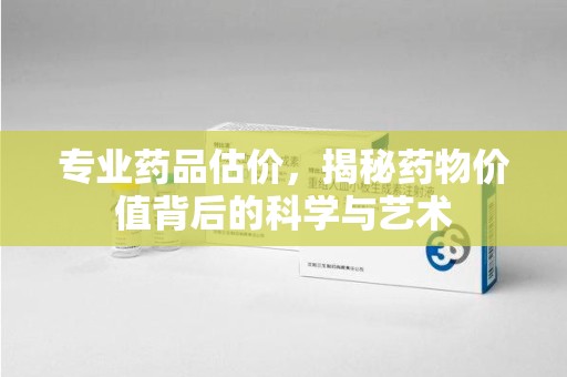 唐山专业药品估价，揭秘药物价值背后的科学与艺术