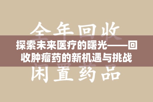 唐山探索未来医疗的曙光——回收肿瘤药的新机遇与挑战