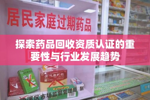 唐山探索药品回收资质认证的重要性与行业发展趋势