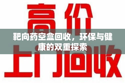 唐山靶向药空盒回收，环保与健康的双重探索