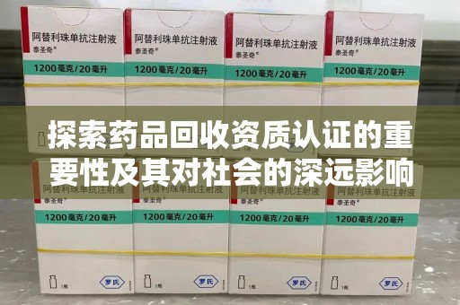 唐山探索药品回收资质认证的重要性及其对社会的深远影响