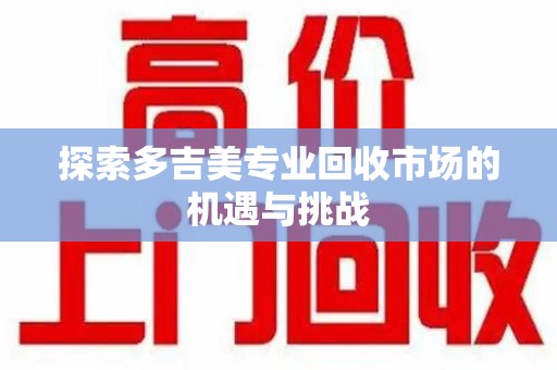 唐山探索多吉美专业回收市场的机遇与挑战