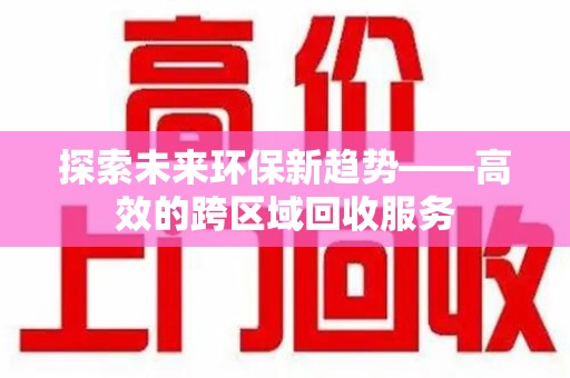 唐山探索未来环保新趋势——高效的跨区域回收服务