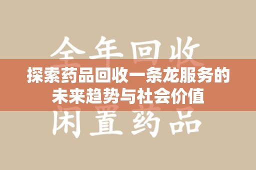 唐山探索药品回收一条龙服务的未来趋势与社会价值