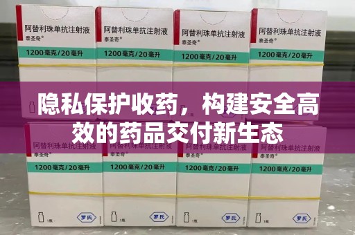 唐山隐私保护收药，构建安全高效的药品交付新生态