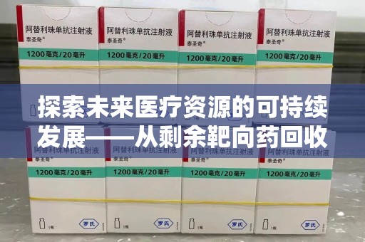 唐山探索未来医疗资源的可持续发展——从剩余靶向药回收说起