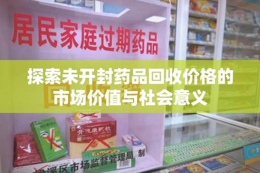 唐山探索未开封药品回收价格的市场价值与社会意义