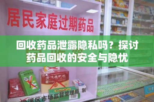 唐山回收药品泄露隐私吗？探讨药品回收的安全与隐忧