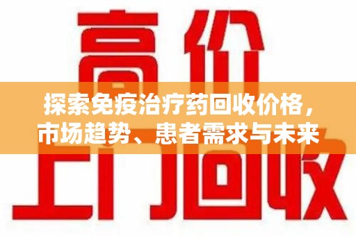 唐山探索免疫治疗药回收价格，市场趋势、患者需求与未来发展