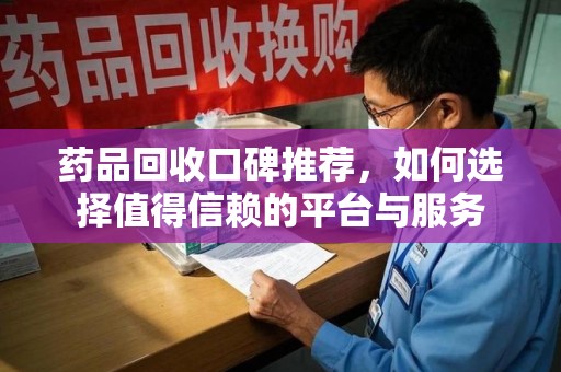 唐山药品回收口碑推荐，如何选择值得信赖的平台与服务