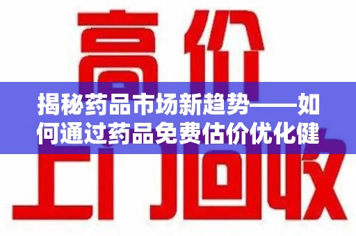 唐山揭秘药品市场新趋势——如何通过药品免费估价优化健康管理