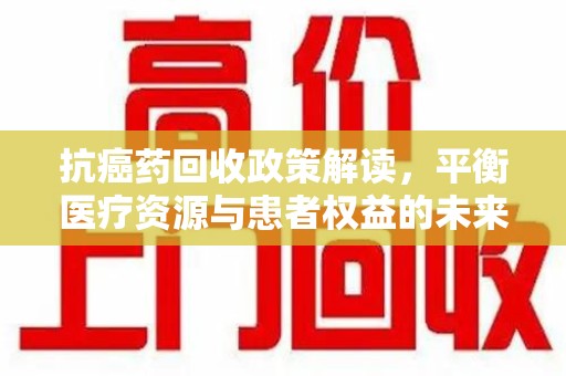 唐山抗癌药回收政策解读，平衡医疗资源与患者权益的未来方向