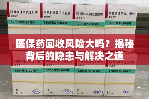 唐山医保药回收风险大吗？揭秘背后的隐患与解决之道