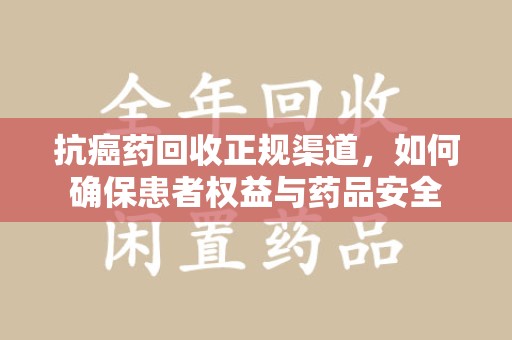 唐山抗癌药回收正规渠道，如何确保患者权益与药品安全