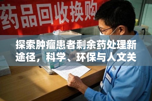 唐山探索肿瘤患者剩余药处理新途径，科学、环保与人文关怀的平衡