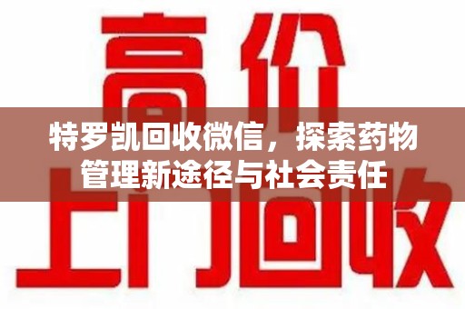 唐山特罗凯回收微信，探索药物管理新途径与社会责任