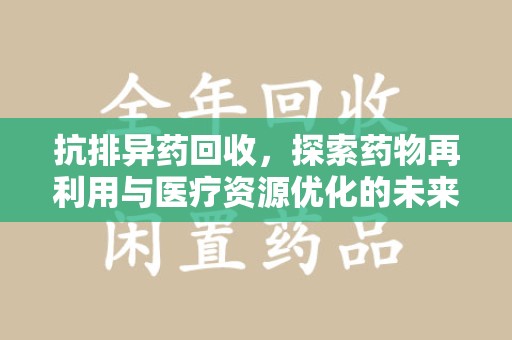唐山抗排异药回收，探索药物再利用与医疗资源优化的未来