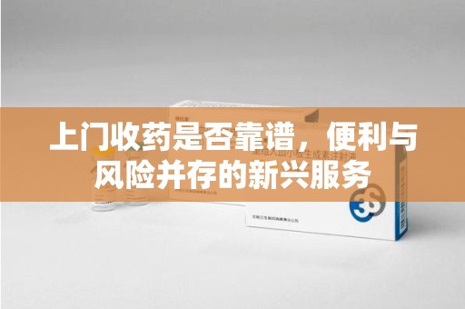 唐山上门收药是否靠谱，便利与风险并存的新兴服务