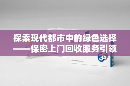 唐山探索现代都市中的绿色选择——保密上门回收服务引领环保新风尚