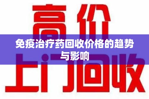 唐山免疫治疗药回收价格的趋势与影响