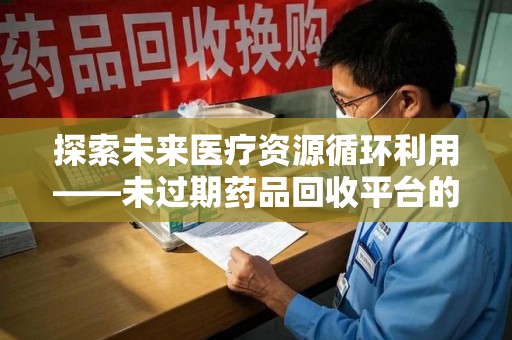 唐山探索未来医疗资源循环利用——未过期药品回收平台的创新与实践