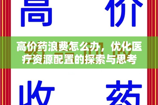 唐山高价药浪费怎么办，优化医疗资源配置的探索与思考