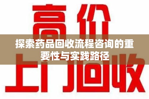 唐山探索药品回收流程咨询的重要性与实践路径