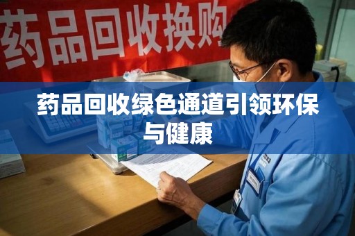唐山药品回收绿色通道引领环保与健康