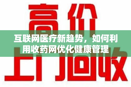 唐山互联网医疗新趋势，如何利用收药网优化健康管理