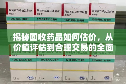 唐山揭秘回收药品如何估价，从价值评估到合理交易的全面解析