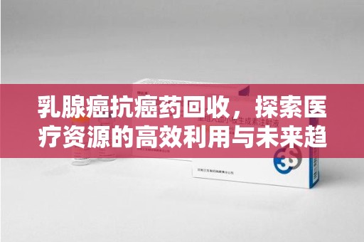 唐山乳腺癌抗癌药回收，探索医疗资源的高效利用与未来趋势