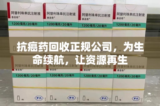 唐山抗癌药回收正规公司，为生命续航，让资源再生