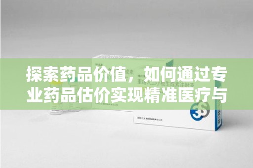 唐山探索药品价值，如何通过专业药品估价实现精准医疗与经济平衡