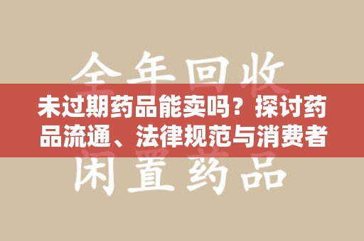 唐山未过期药品能卖吗？探讨药品流通、法律规范与消费者权益