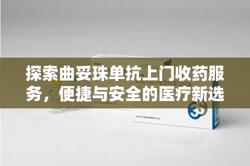 唐山探索曲妥珠单抗上门收药服务，便捷与安全的医疗新选择