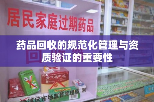 唐山药品回收的规范化管理与资质验证的重要性