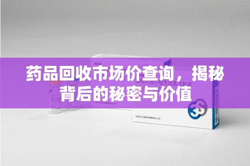 唐山药品回收市场价查询，揭秘背后的秘密与价值