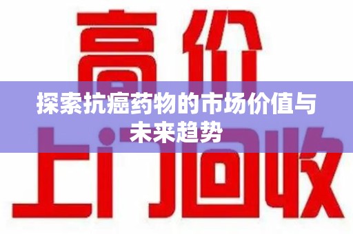 唐山探索抗癌药物的市场价值与未来趋势
