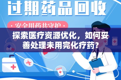 唐山探索医疗资源优化，如何妥善处理未用完化疗药？
