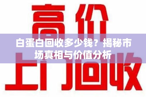 唐山白蛋白回收多少钱？揭秘市场真相与价值分析