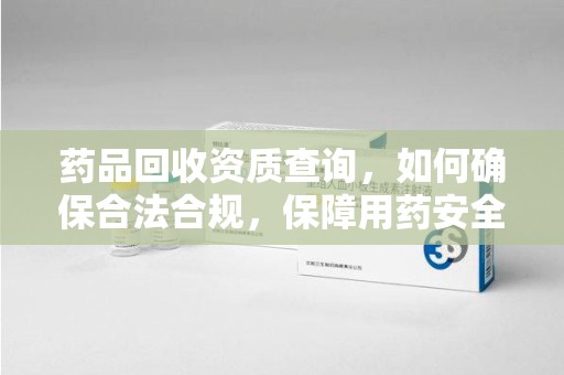 唐山药品回收资质查询，如何确保合法合规，保障用药安全