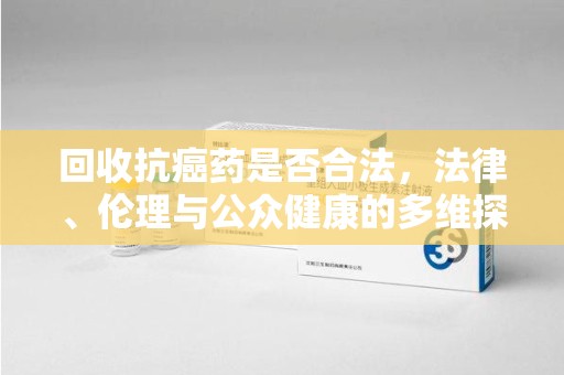 唐山回收抗癌药是否合法，法律、伦理与公众健康的多维探讨