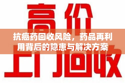 唐山抗癌药回收风险，药品再利用背后的隐患与解决方案