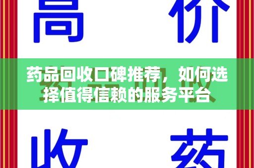 唐山药品回收口碑推荐，如何选择值得信赖的服务平台
