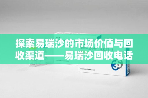 唐山探索易瑞沙的市场价值与回收渠道——易瑞沙回收电话的秘密