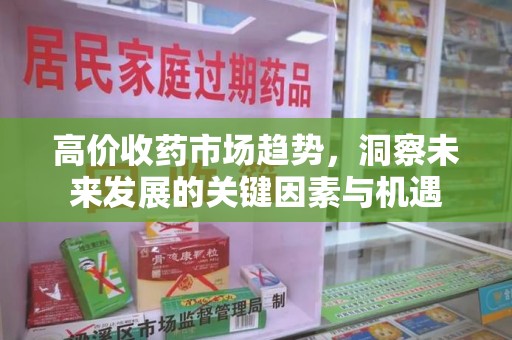 唐山高价收药市场趋势，洞察未来发展的关键因素与机遇
