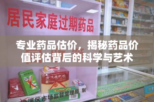 唐山专业药品估价，揭秘药品价值评估背后的科学与艺术