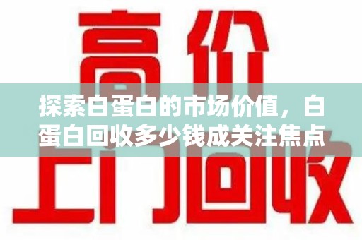 唐山探索白蛋白的市场价值，白蛋白回收多少钱成关注焦点