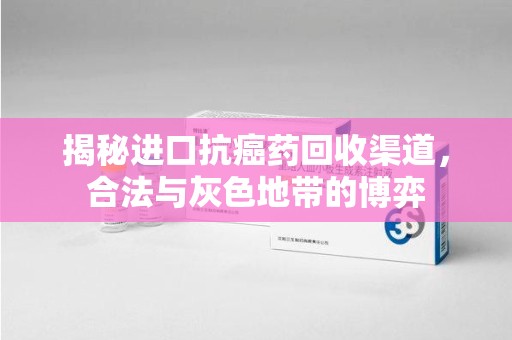 唐山揭秘进口抗癌药回收渠道，合法与灰色地带的博弈